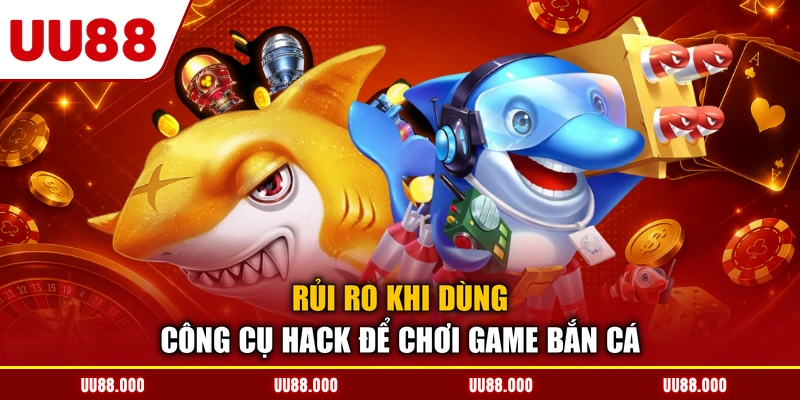 Rủi ro khi dùng công cụ hack để chơi game bắn cá